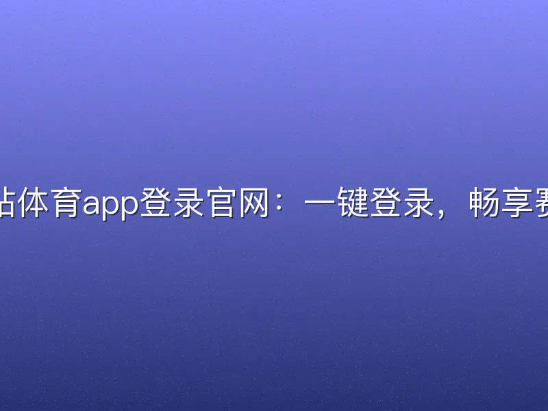 云开全站体育app登录官网：一键登录，畅享赛事精彩